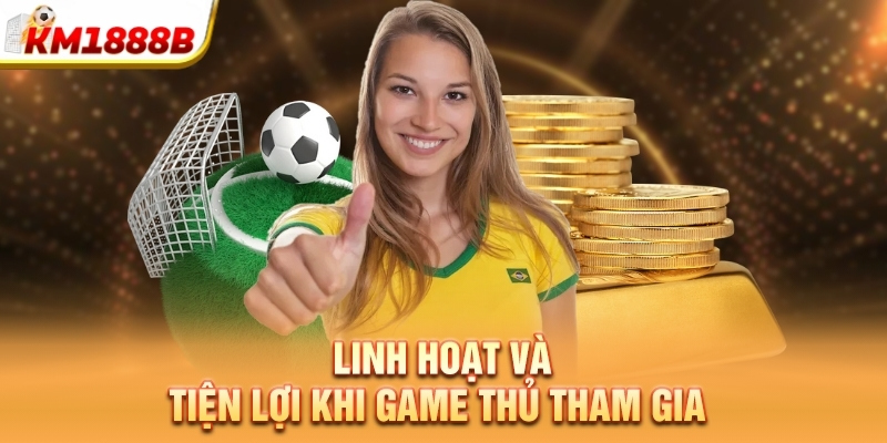 Linh hoạt và tiện lợi khi game thủ tham gia
